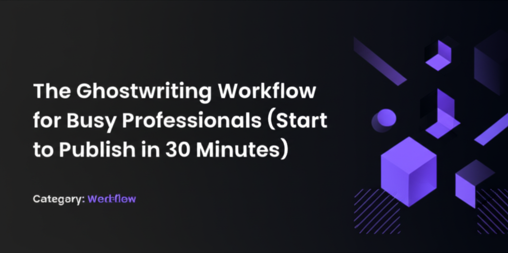 The Ghostwriting Workflow for Busy Professionals (Start to Publish in 30 Minutes)